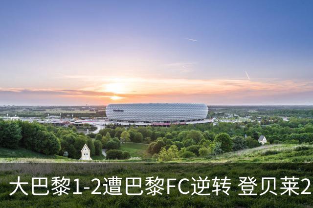 大巴黎1-2遭巴黎FC逆转 登贝莱27分钟伤退 戈里替补双响+读秒绝杀