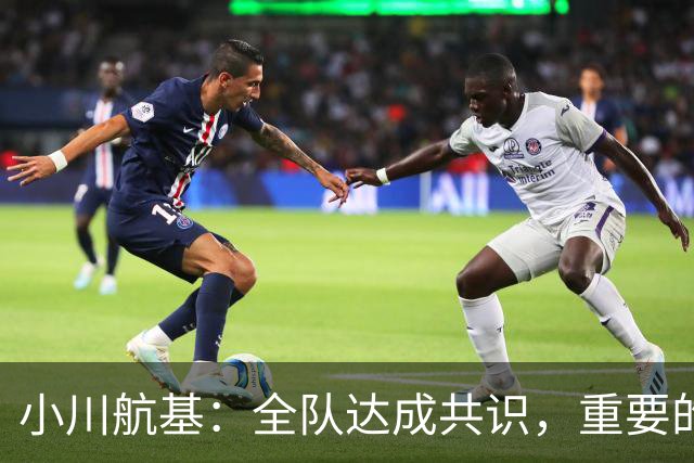 小川航基：全队达成共识，重要的不止首发球员替补也可能改变战局