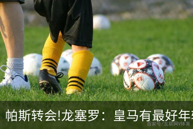 帕斯转会!龙塞罗：皇马有最好年轻球员 但现在要立刻夺冠不能再等