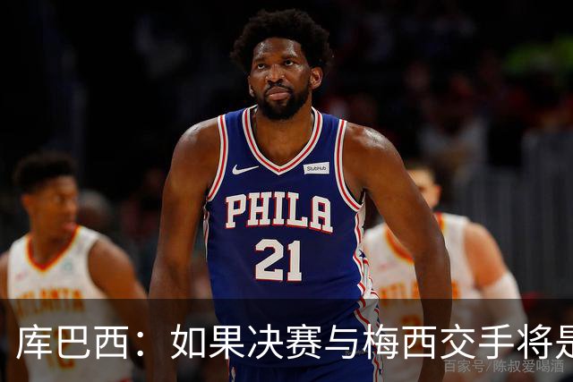 库巴西：如果决赛与梅西交手将是梦想成真 阿尔瓦雷斯确实很难防
