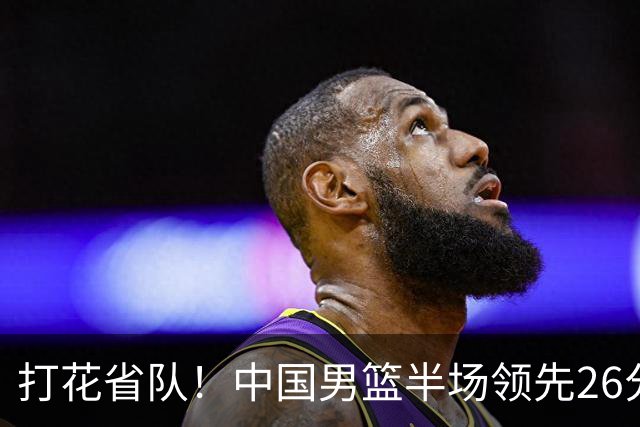 打花省队！中国男篮半场领先26分，小组出线稳了，杨瀚森暴扣被封盖