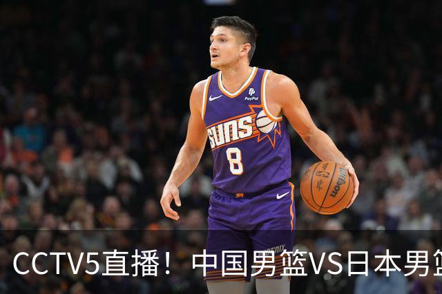 CCTV5直播！中国男篮VS日本男篮，2大NBA球员缺阵，杨瀚森胡金秋2选1